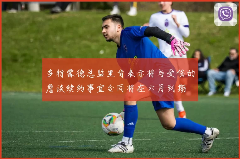 多特蒙德总监里肯表示将与受伤的詹谈续约事宜合同将在六月到期
