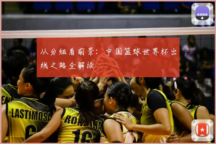 从分组看前景:中国篮球世界杯出线之路全解读