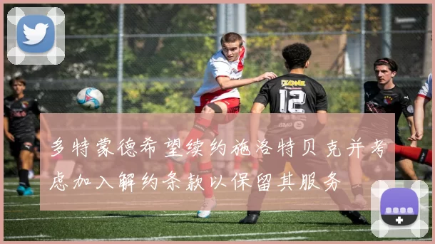 多特蒙德希望续约施洛特贝克并考虑加入解约条款以保留其服务