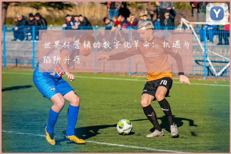 世界杯营销的数字化革命:机遇与陷阱并存