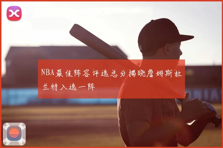 NBA最佳阵容评选总分揭晓詹姆斯杜兰特入选一阵