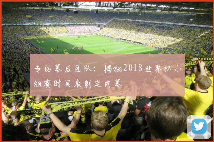 专访幕后团队：揭秘2018世界杯小组赛时间表制定内幕