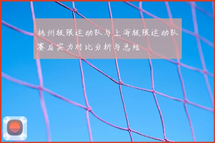 杭州极限运动队与上海极限运动队赛后实力对比分析与总结