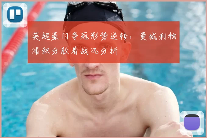英超豪门争冠形势逆转，曼城利物浦积分胶着战况分析
