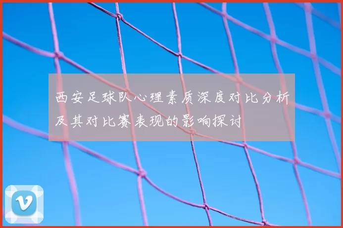 西安足球队心理素质深度对比分析及其对比赛表现的影响探讨