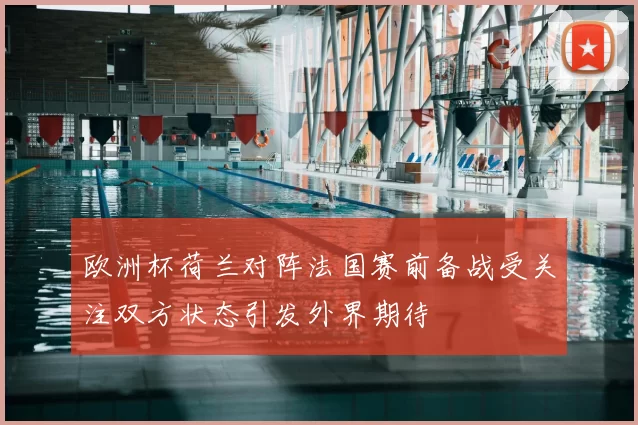 欧洲杯荷兰对阵法国赛前备战受关注双方状态引发外界期待