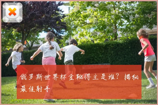 俄罗斯世界杯金靴得主是谁？揭秘最佳射手