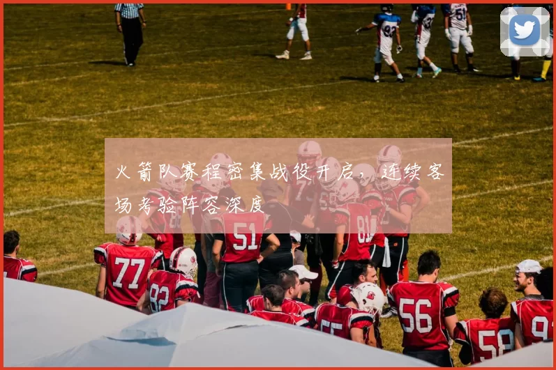 火箭队赛程密集战役开启，连续客场考验阵容深度