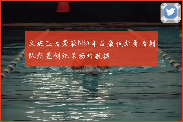 文班亚马荣获NBA年度最佳新秀马刺队新星创纪录场均数据