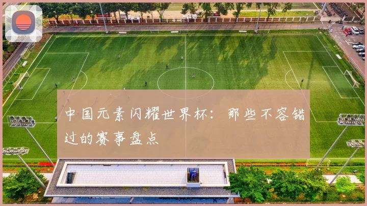 中国元素闪耀世界杯:那些不容错过的赛事盘点