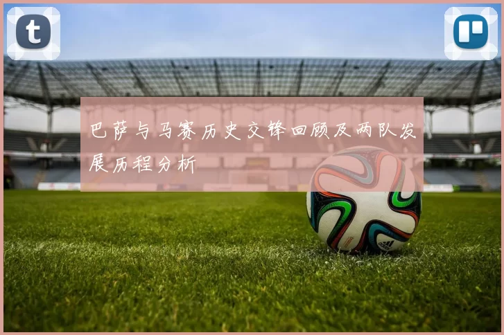 巴萨与马赛历史交锋回顾及两队发展历程分析