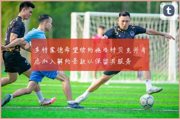 多特蒙德希望续约施洛特贝克并考虑加入解约条款以保留其服务