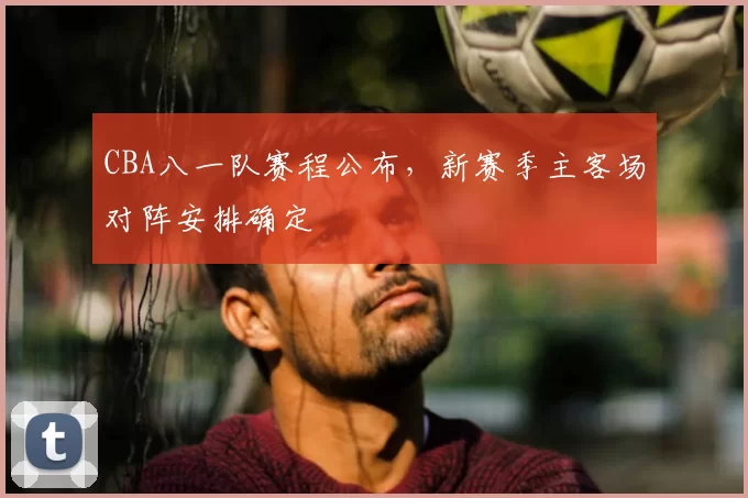 CBA八一队赛程公布，新赛季主客场对阵安排确定