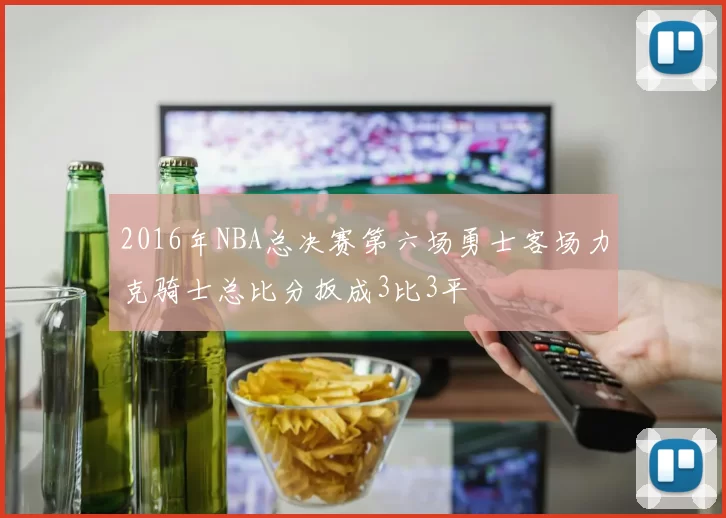 2016年NBA总决赛第六场勇士客场力克骑士总比分扳成3比3平