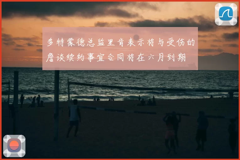 多特蒙德总监里肯表示将与受伤的詹谈续约事宜合同将在六月到期