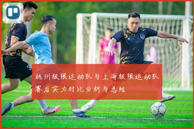 杭州极限运动队与上海极限运动队赛后实力对比分析与总结