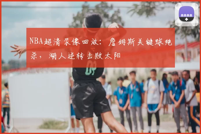 NBA超清录像回放：詹姆斯关键球绝杀，湖人逆转击败太阳