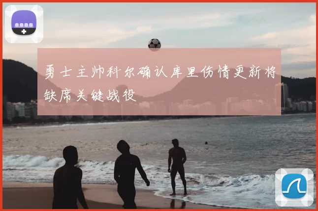 勇士主帅科尔确认库里伤情更新将缺席关键战役