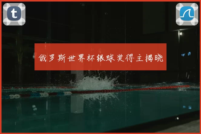 俄罗斯世界杯银球奖得主揭晓