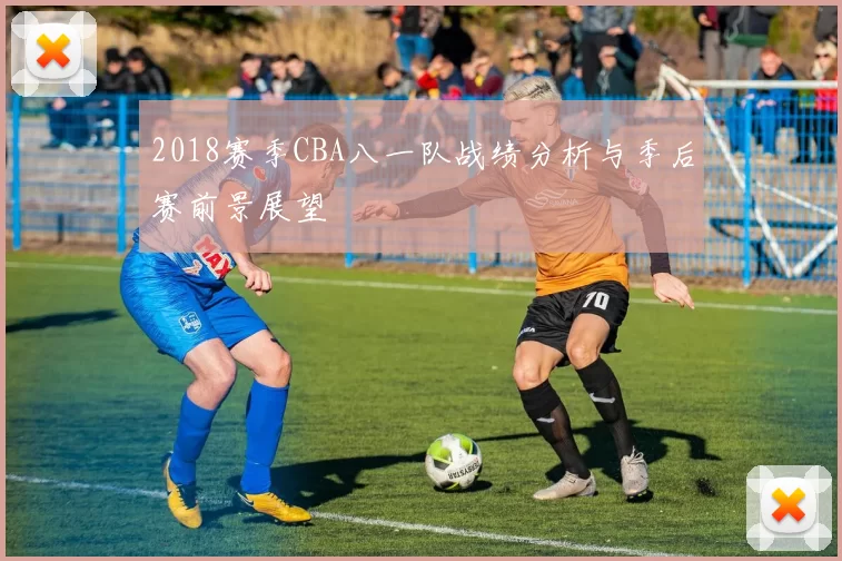 2018赛季CBA八一队战绩分析与季后赛前景展望
