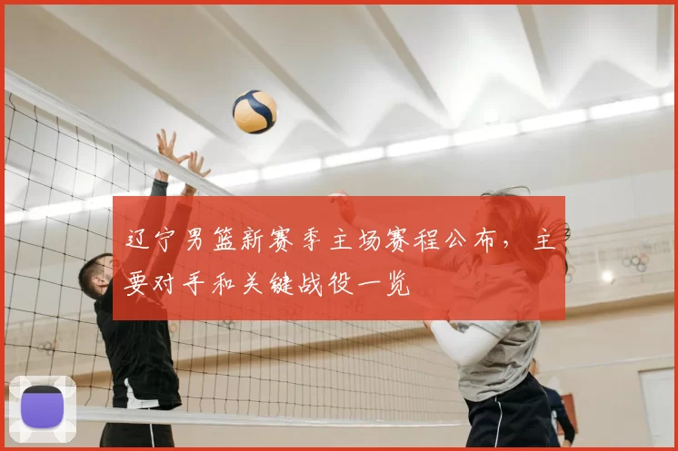 辽宁男篮新赛季主场赛程公布,主要对手和关键战役一览