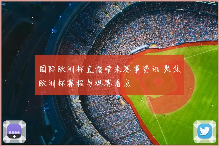国际欧洲杯直播带来赛事资讯 聚焦欧洲杯赛程与观赛看点