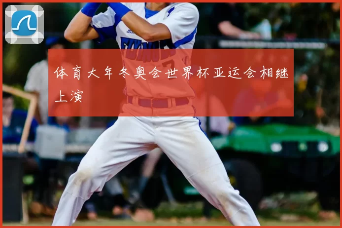 体育大年冬奥会世界杯亚运会相继上演