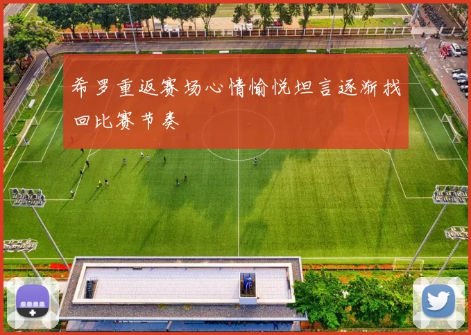 希罗重返赛场心情愉悦坦言逐渐找回比赛节奏