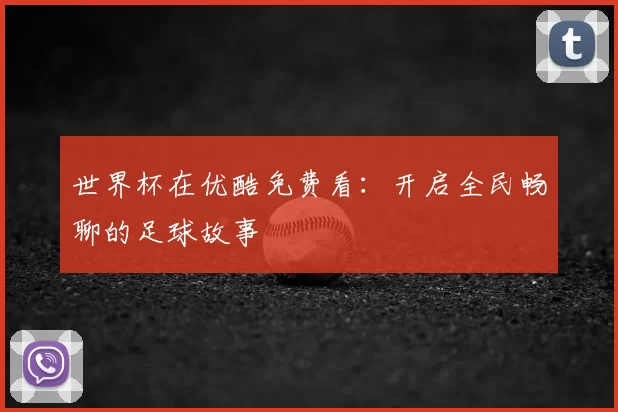 世界杯在优酷免费看:开启全民畅聊的足球故事