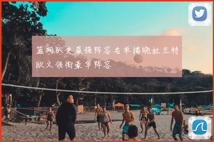 篮网队史最强阵容名单揭晓杜兰特欧文领衔豪华阵容