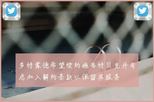 多特蒙德希望续约施洛特贝克并考虑加入解约条款以保留其服务