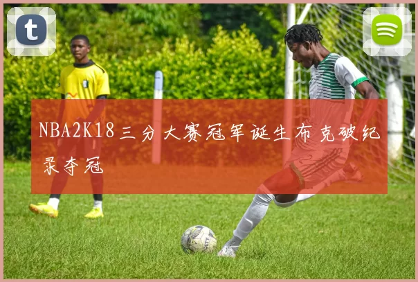 NBA2K18三分大赛冠军诞生布克破纪录夺冠