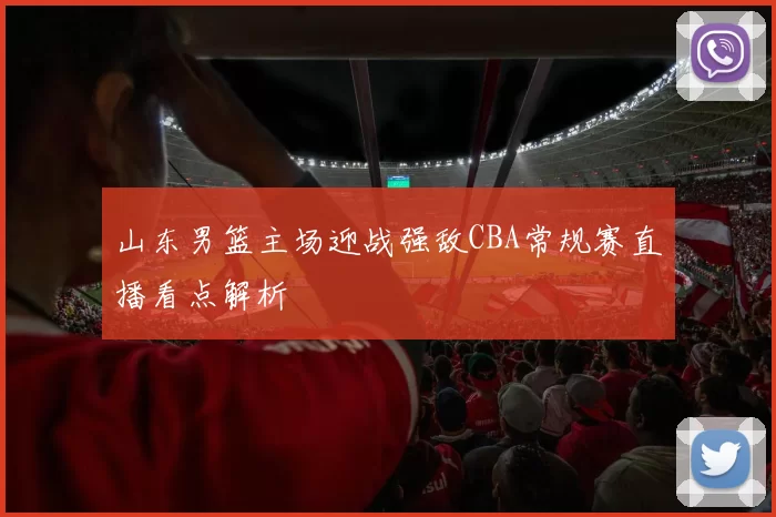 山东男篮主场迎战强敌CBA常规赛直播看点解析