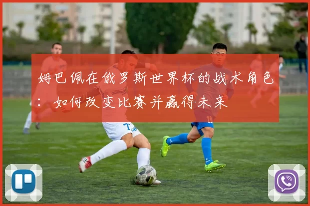 姆巴佩在俄罗斯世界杯的战术角色：如何改变比赛并赢得未来