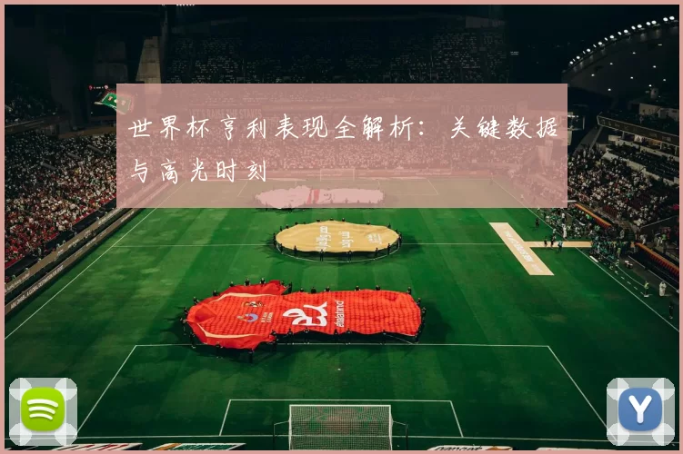 世界杯亨利表现全解析:关键数据与高光时刻