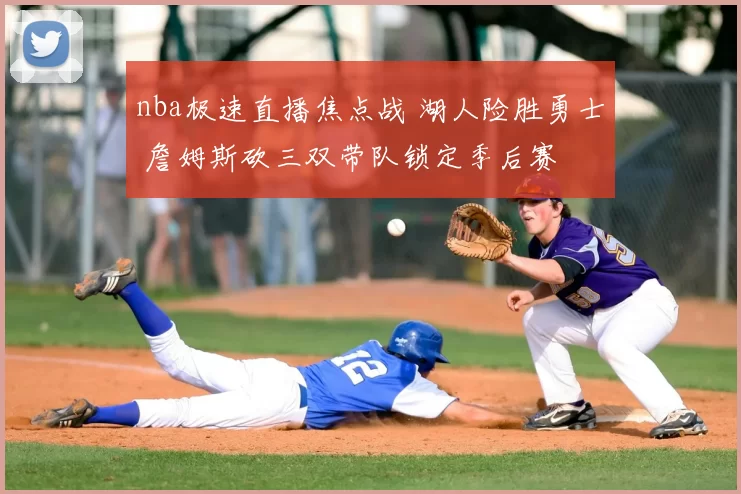 nba极速直播焦点战 湖人险胜勇士 詹姆斯砍三双带队锁定季后赛