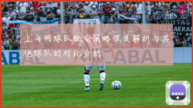 上海网球队配合策略深度解析与其他球队的对比分析