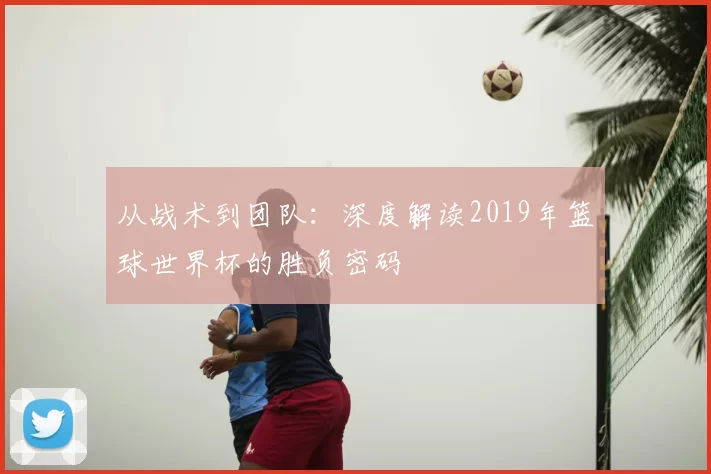 从战术到团队：深度解读2019年篮球世界杯的胜负密码