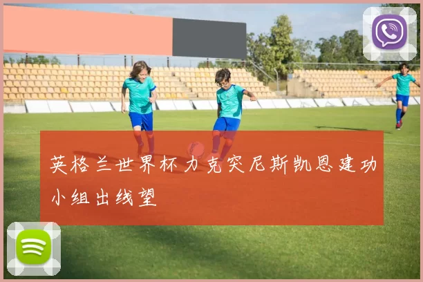 英格兰世界杯力克突尼斯凯恩建功小组出线望