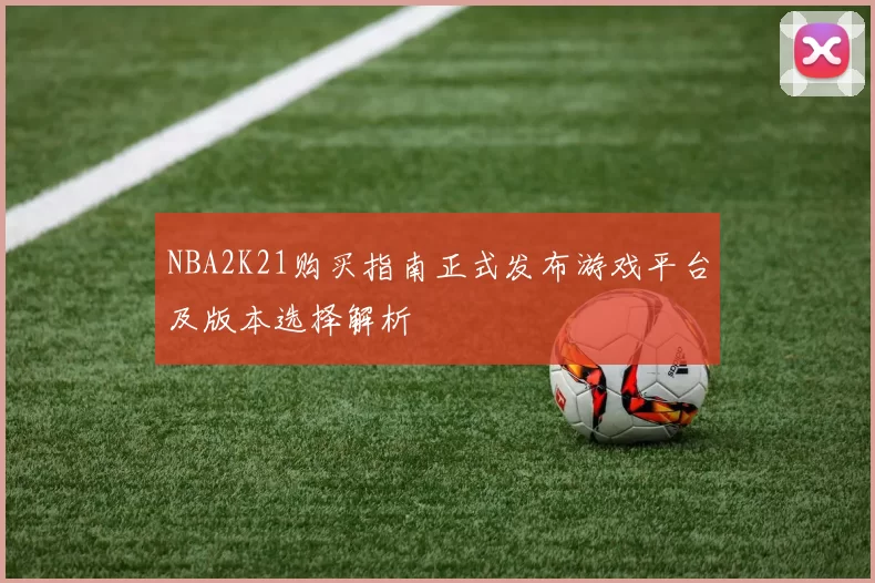 NBA2K21购买指南正式发布游戏平台及版本选择解析