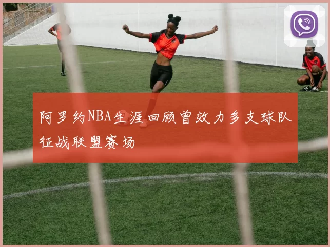 阿罗约NBA生涯回顾曾效力多支球队征战联盟赛场