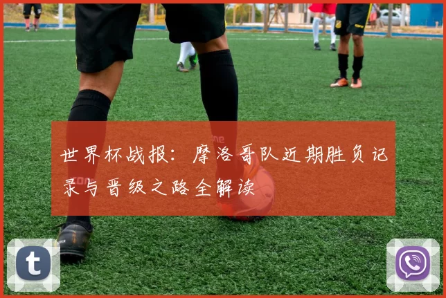 世界杯战报:摩洛哥队近期胜负记录与晋级之路全解读