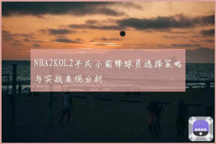 NBA2KOL2平民小前锋球员选择策略与实战表现分析