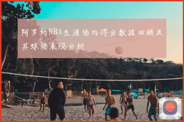 阿罗约NBA生涯场均得分数据回顾及其球场表现分析