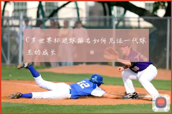 C罗世界杯进球排名如何见证一代球王的成长