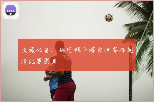 收藏必备:姆巴佩卡塔尔世界杯超清比赛图库