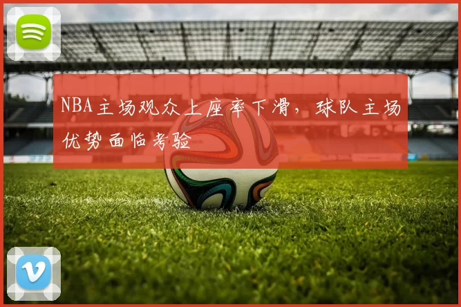 NBA主场观众上座率下滑,球队主场优势面临考验