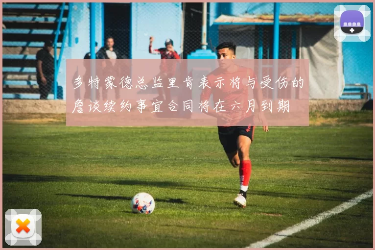 多特蒙德总监里肯表示将与受伤的詹谈续约事宜合同将在六月到期