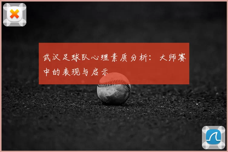 武汉足球队心理素质分析：大师赛中的表现与启示