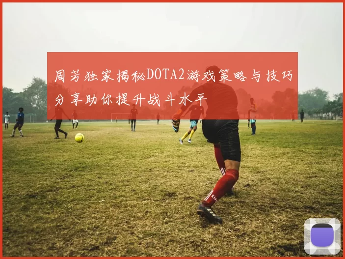 周芳独家揭秘DOTA2游戏策略与技巧分享助你提升战斗水平